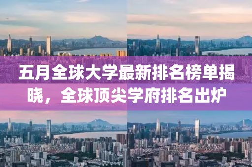 五月全球大学最新排名榜单揭晓，全球顶尖学府排名出炉