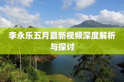 李永乐五月最新视频深度解析与探讨