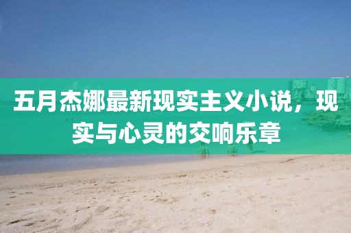 五月杰娜最新现实主义小说，现实与心灵的交响乐章