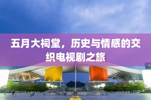 五月大祠堂，历史与情感的交织电视剧之旅