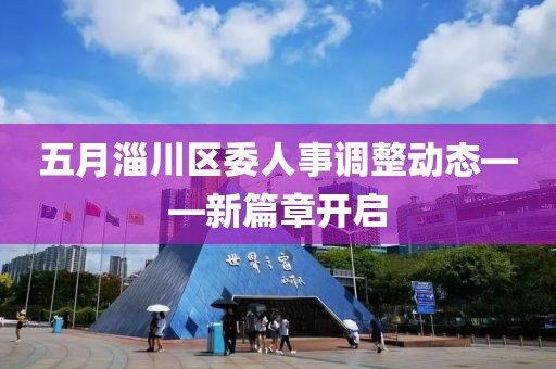 五月淄川区委人事调整动态——新篇章开启