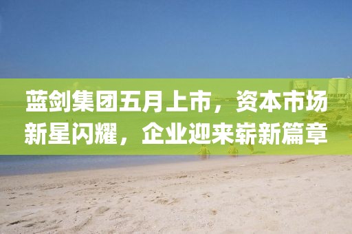 蓝剑集团五月上市，资本市场新星闪耀，企业迎来崭新篇章