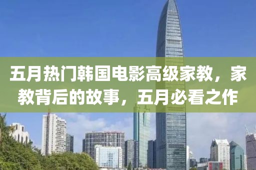 五月热门韩国电影高级家教，家教背后的故事，五月必看之作