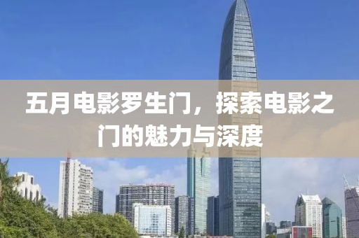 五月电影罗生门，探索电影之门的魅力与深度