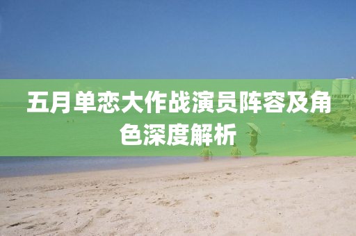 五月单恋大作战演员阵容及角色深度解析