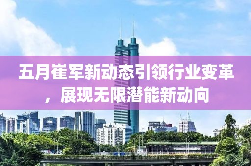 五月崔军新动态引领行业变革，展现无限潜能新动向