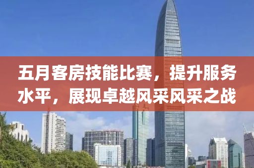 五月客房技能比赛，提升服务水平，展现卓越风采风采之战