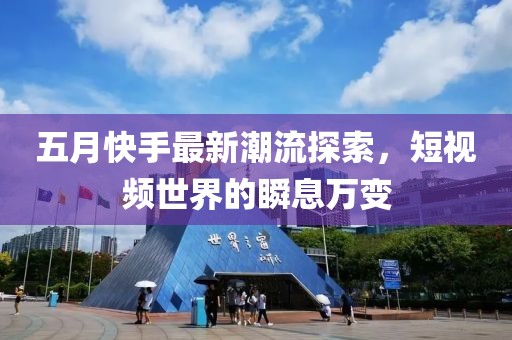 五月快手最新潮流探索，短视频世界的瞬息万变
