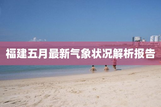 福建五月最新气象状况解析报告