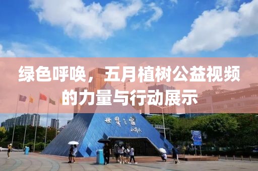 绿色呼唤，五月植树公益视频的力量与行动展示