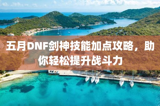 五月DNF剑神技能加点攻略，助你轻松提升战斗力