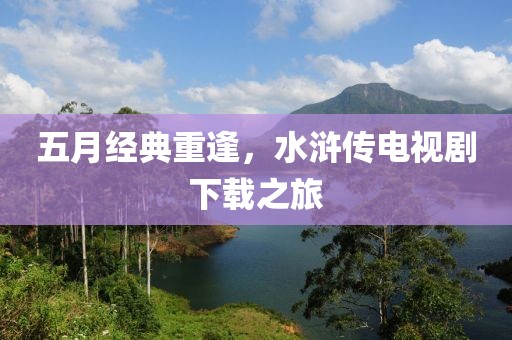 五月经典重逢，水浒传电视剧下载之旅