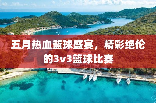 五月热血篮球盛宴，精彩绝伦的3v3篮球比赛