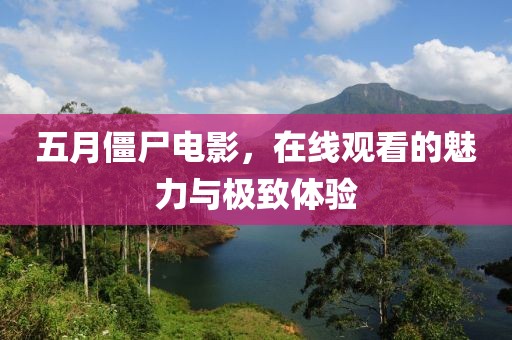 五月僵尸电影，在线观看的魅力与极致体验