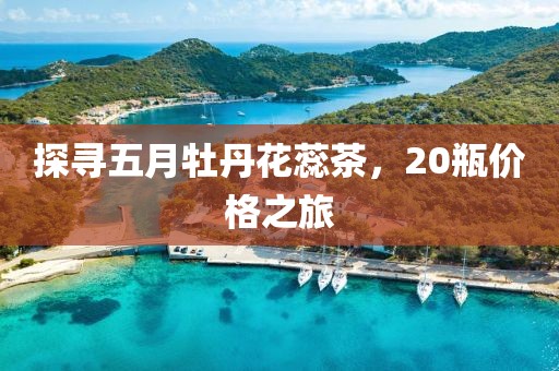 探寻五月牡丹花蕊茶，20瓶价格之旅