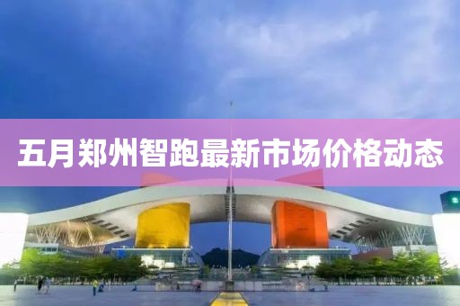 五月郑州智跑最新市场价格动态