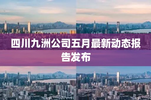 四川九洲公司五月最新动态报告发布