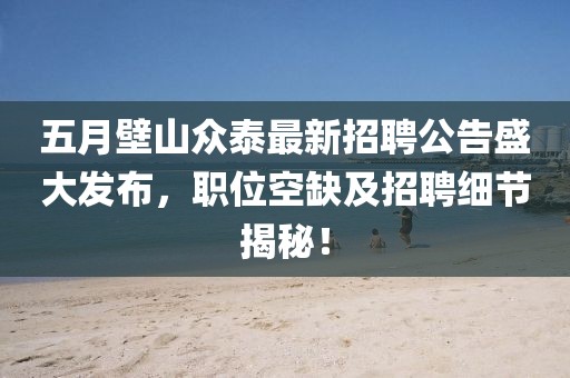 五月壁山众泰最新招聘公告盛大发布，职位空缺及招聘细节揭秘！