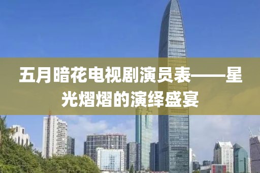 五月暗花电视剧演员表——星光熠熠的演绎盛宴
