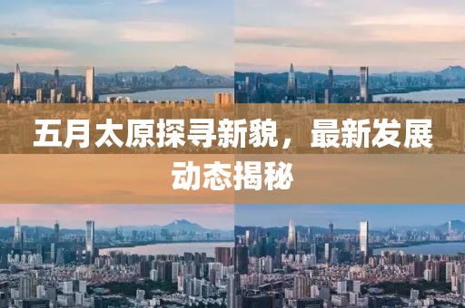 五月太原探寻新貌，最新发展动态揭秘