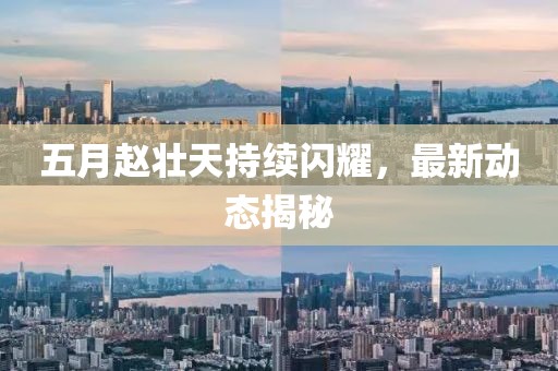 五月赵壮天持续闪耀，最新动态揭秘