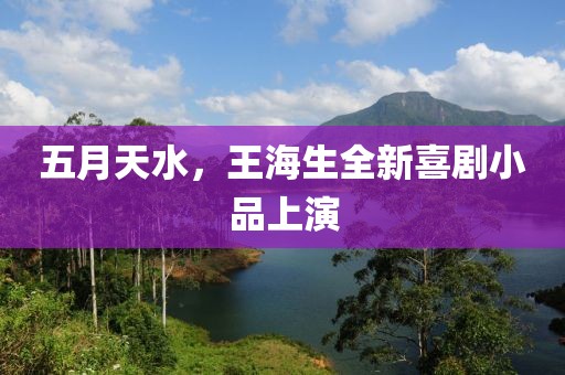 五月天水，王海生全新喜剧小品上演