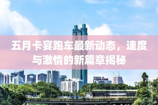 五月卡宴跑车最新动态，速度与激情的新篇章揭秘