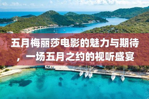 五月梅丽莎电影的魅力与期待，一场五月之约的视听盛宴