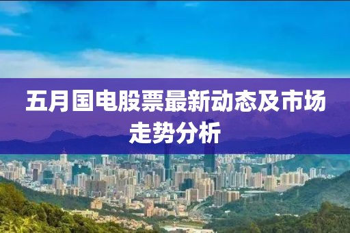 五月国电股票最新动态及市场走势分析