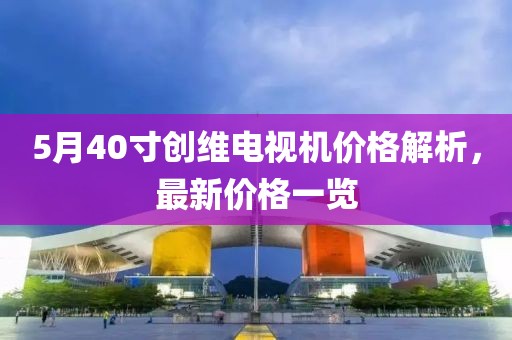 5月40寸创维电视机价格解析，最新价格一览