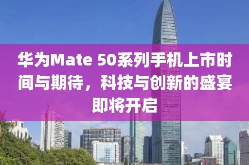 华为Mate 50系列手机上市时间与期待，科技与创新的盛宴即将开启