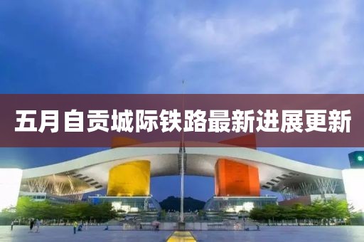 五月自贡城际铁路最新进展更新