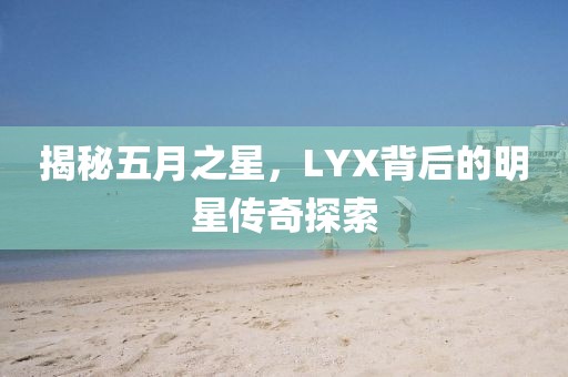 揭秘五月之星，LYX背后的明星传奇探索