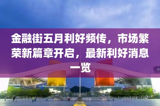 金融街五月利好频传，市场繁荣新篇章开启，最新利好消息一览