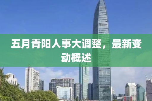 五月青阳人事大调整，最新变动概述