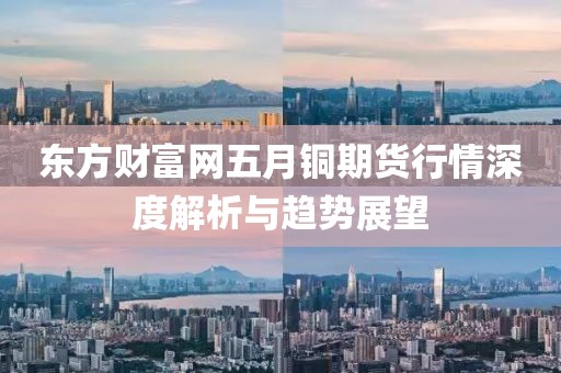 东方财富网五月铜期货行情深度解析与趋势展望