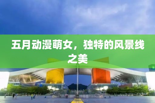 五月动漫萌女，独特的风景线之美