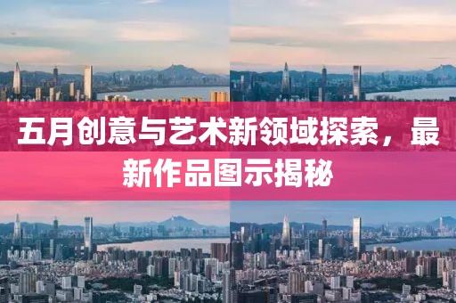 五月创意与艺术新领域探索，最新作品图示揭秘