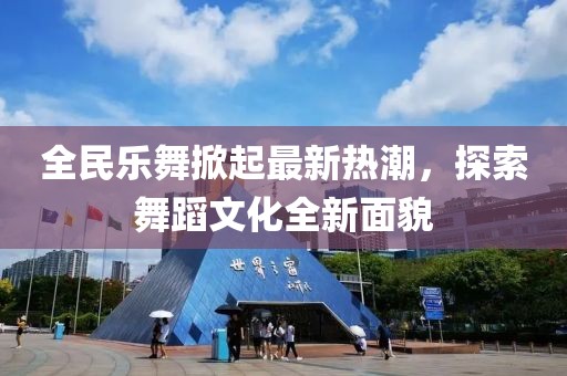 全民乐舞掀起最新热潮，探索舞蹈文化全新面貌