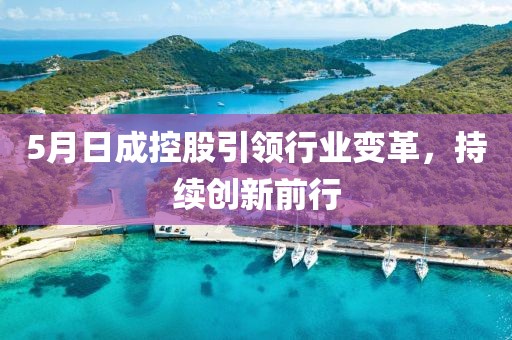 5月日成控股引领行业变革，持续创新前行