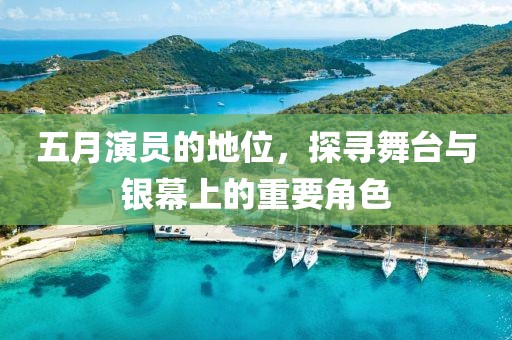 五月演员的地位，探寻舞台与银幕上的重要角色