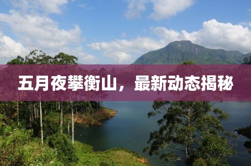 五月夜攀衡山，最新动态揭秘