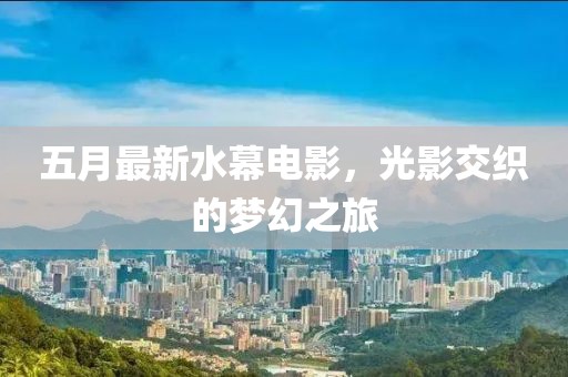 五月最新水幕电影，光影交织的梦幻之旅