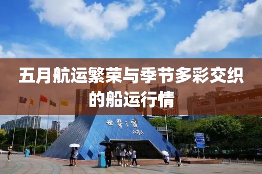 五月航运繁荣与季节多彩交织的船运行情