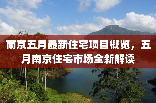 南京五月最新住宅项目概览，五月南京住宅市场全新解读