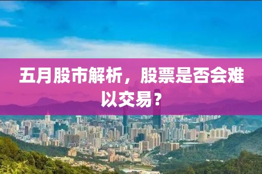五月股市解析，股票是否会难以交易？