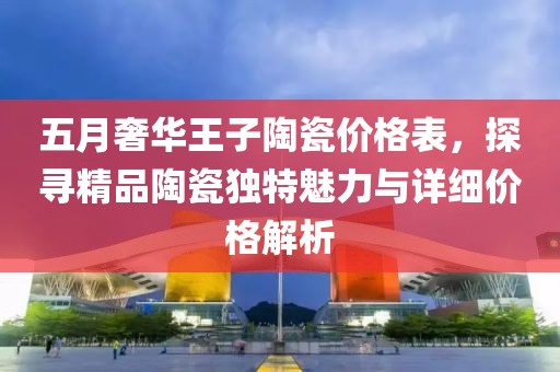 五月奢华王子陶瓷价格表，探寻精品陶瓷独特魅力与详细价格解析
