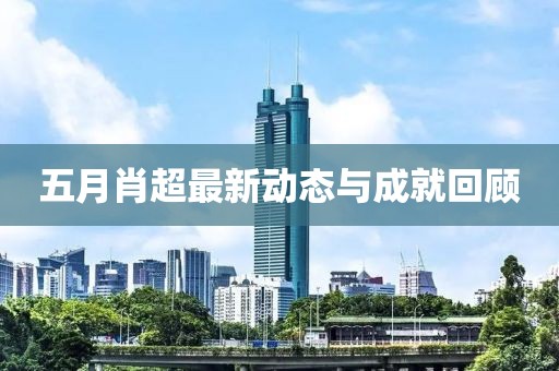 五月肖超最新动态与成就回顾