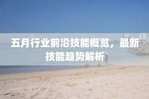 五月行业前沿技能概览，最新技能趋势解析