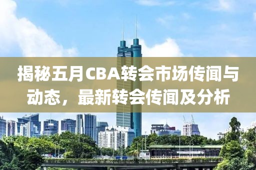 揭秘五月CBA转会市场传闻与动态，最新转会传闻及分析